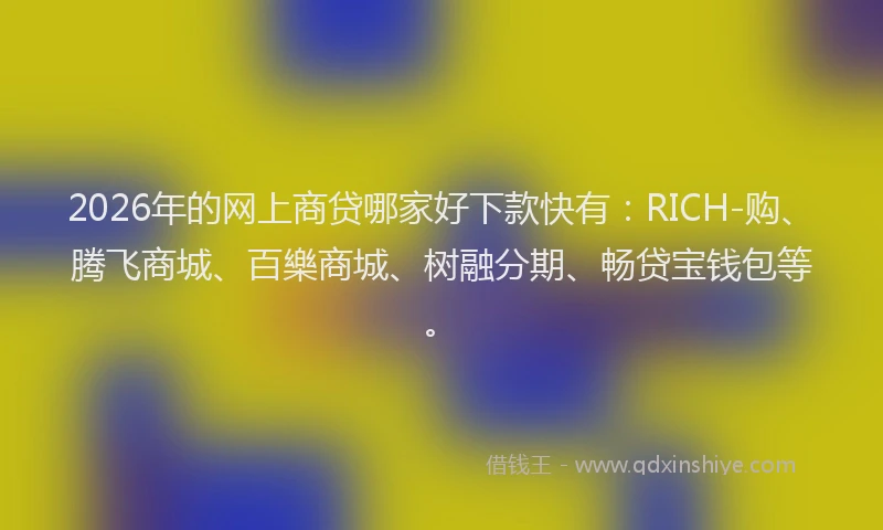 2026年的网上商贷哪家好下款快有：RICH-购、腾飞商城、百樂商城、树融分期、畅贷宝钱包等。
