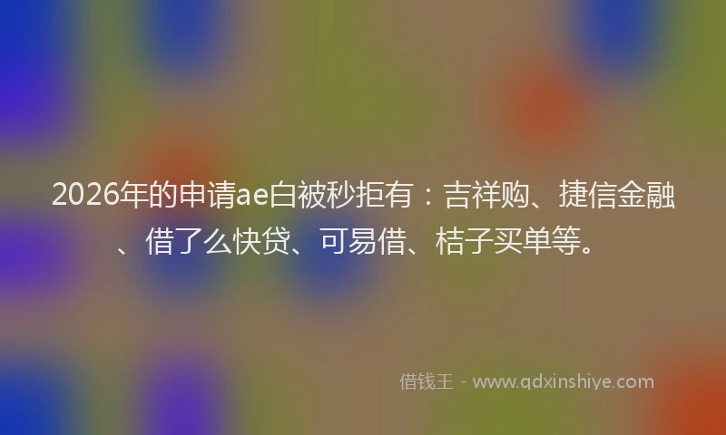 2026年的申请ae白被秒拒有：吉祥购、捷信金融、借了么快贷、可易借、桔子买单等。