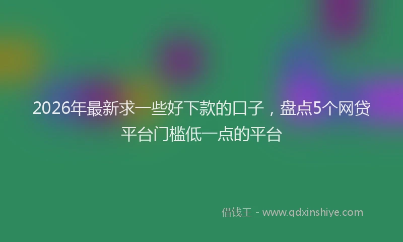 2026年最新求一些好下款的口子，盘点5个网贷平台门槛低一点的平台