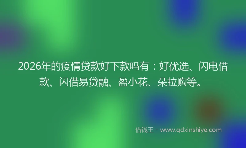 2026年的疫情贷款好下款吗有：好优选、闪电借款、闪借易贷融、盈小花、朵拉购等。