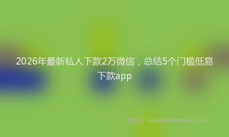 2026年最新私人下款2万微信，总结5个门槛低易下款app