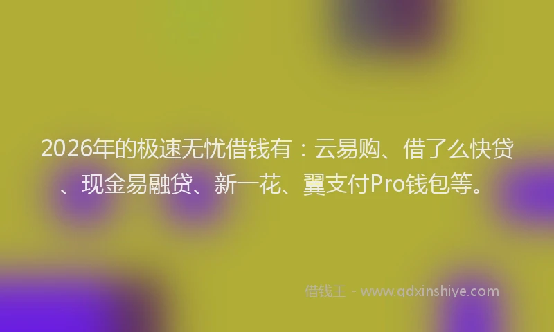 2026年的极速无忧借钱有：云易购、借了么快贷、现金易融贷、新一花、翼支付Pro钱包等。