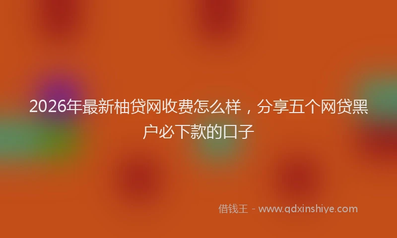 2026年最新柚贷网收费怎么样，分享五个网贷黑户必下款的口子
