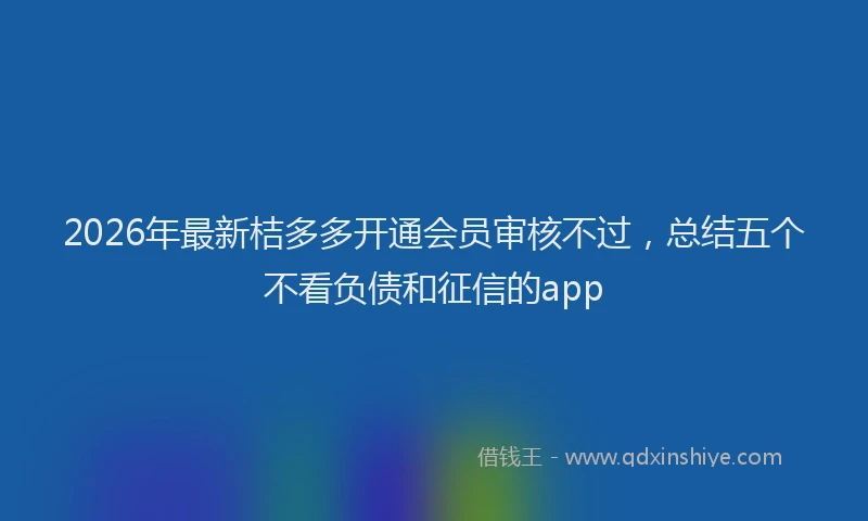 2026年最新桔多多开通会员审核不过，总结五个不看负债和征信的app