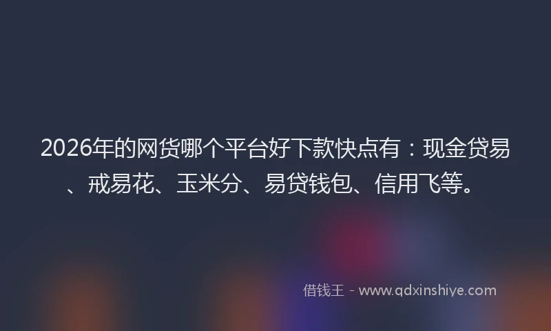 2026年的网货哪个平台好下款快点有：现金贷易、戒易花、玉米分、易贷钱包、信用飞等。