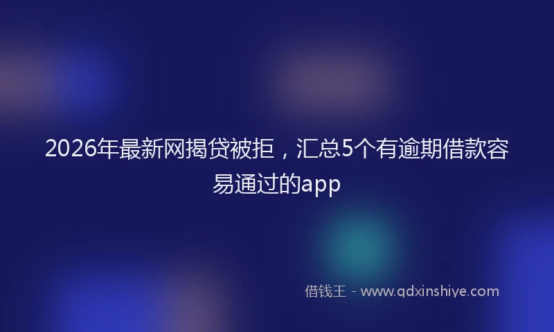 2026年最新网揭贷被拒，汇总5个有逾期借款容易通过的app