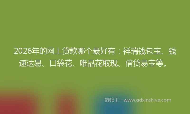 2026年的网上贷款哪个最好有：祥瑞钱包宝、钱速达易、口袋花、唯品花取现、借贷易宝等。