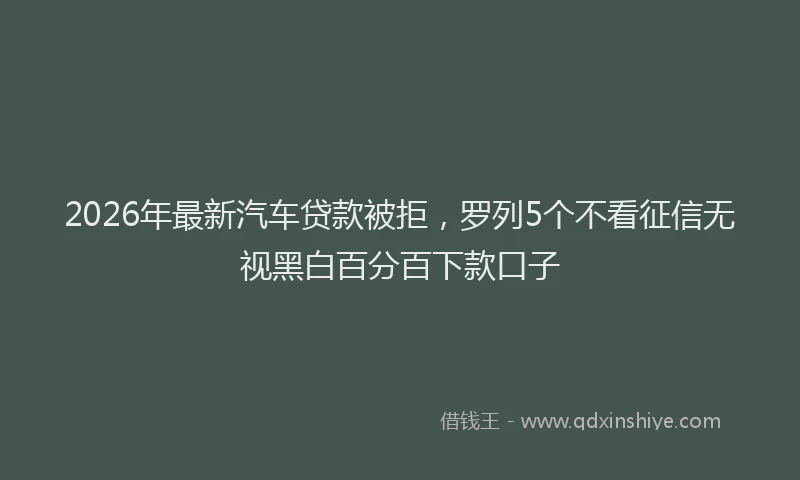 2026年最新汽车贷款被拒，罗列5个不看征信无视黑白百分百下款口子