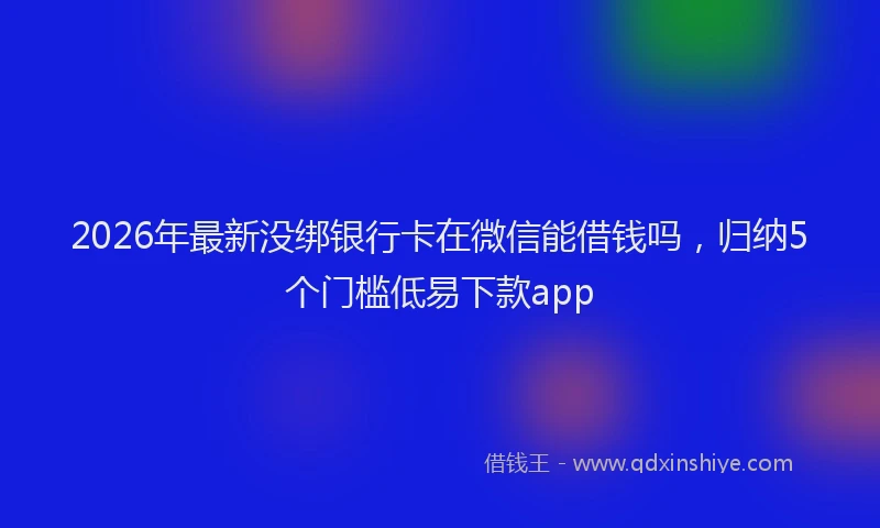2026年最新没绑银行卡在微信能借钱吗，归纳5个门槛低易下款app