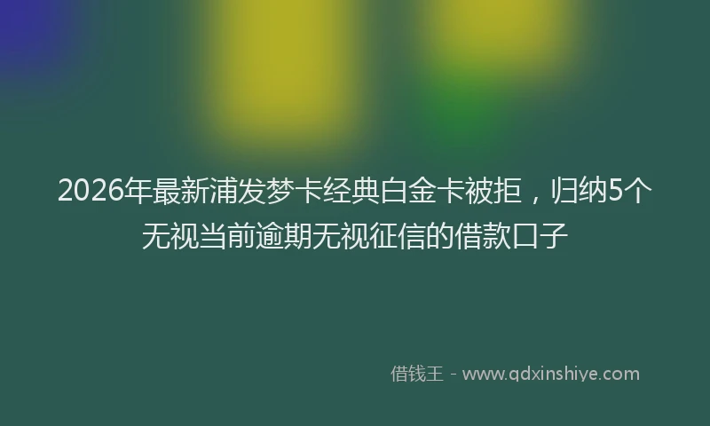 2026年最新浦发梦卡经典白金卡被拒，归纳5个无视当前逾期无视征信的借款口子