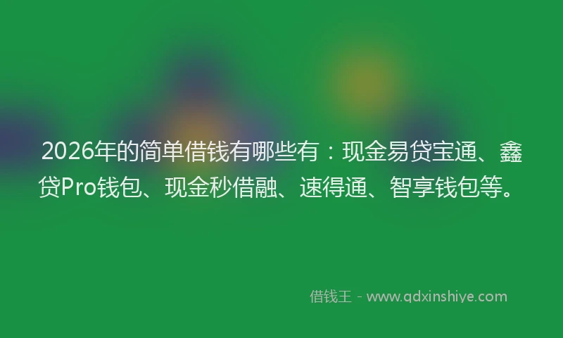 2026年的简单借钱有哪些有：现金易贷宝通、鑫贷Pro钱包、现金秒借融、速得通、智享钱包等。