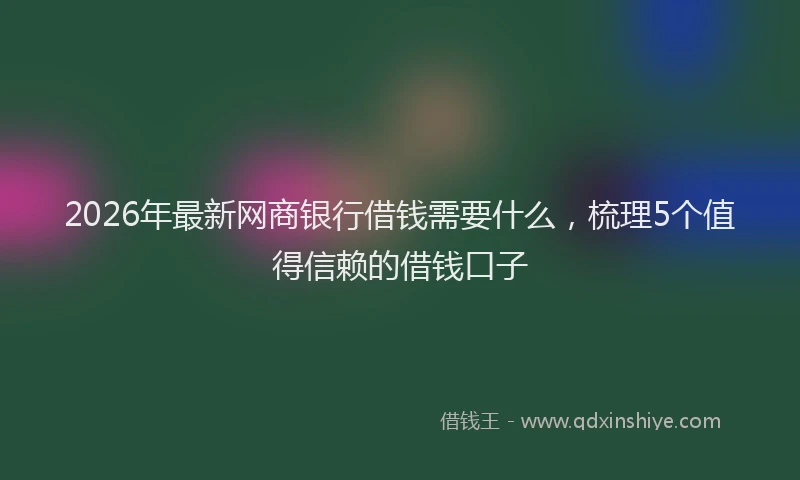 2026年最新网商银行借钱需要什么，梳理5个值得信赖的借钱口子