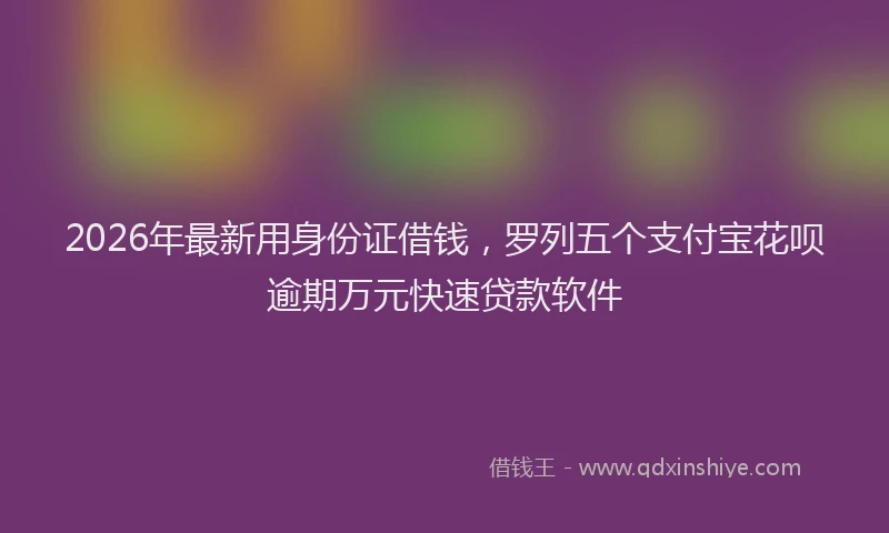 2026年最新用身份证借钱，罗列五个支付宝花呗逾期万元快速贷款软件