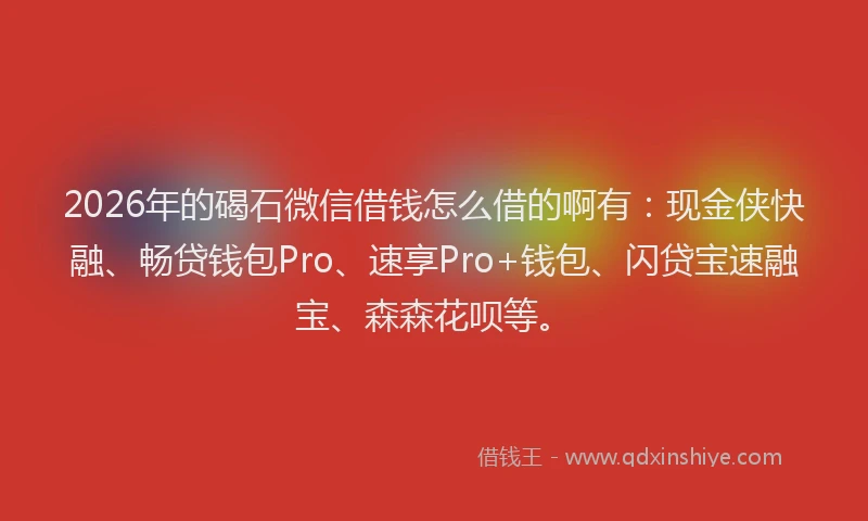 2026年的碣石微信借钱怎么借的啊有：现金侠快融、畅贷钱包Pro、速享Pro+钱包、闪贷宝速融宝、森森花呗等。
