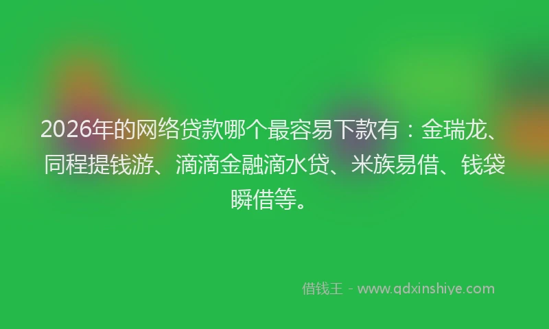 2026年的网络贷款哪个最容易下款有：金瑞龙、同程提钱游、滴滴金融滴水贷、米族易借、钱袋瞬借等。