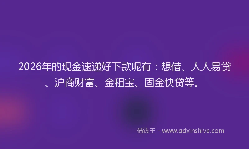 2026年的现金速递好下款呢有：想借、人人易贷、沪商财富、金租宝、固金快贷等。