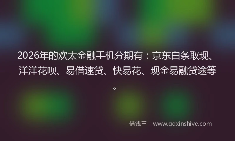 2026年的欢太金融手机分期有：京东白条取现、洋洋花呗、易借速贷、快易花、现金易融贷途等。
