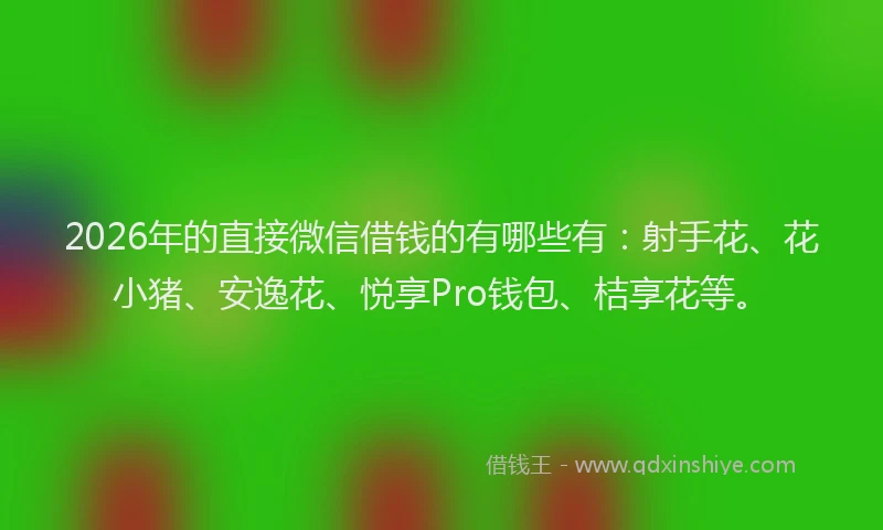 2026年的直接微信借钱的有哪些有：射手花、花小猪、安逸花、悦享Pro钱包、桔享花等。