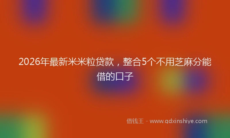 2026年最新米米粒贷款，整合5个不用芝麻分能借的口子