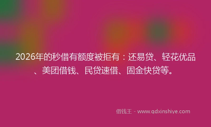 2026年的秒借有额度被拒有：还易贷、轻花优品、美团借钱、民贷速借、固金快贷等。