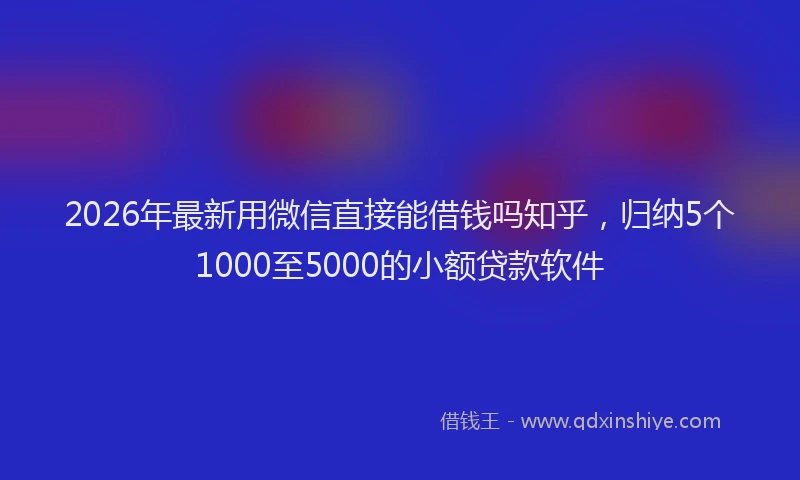 2026年最新用微信直接能借钱吗知乎，归纳5个1000至5000的小额贷款软件