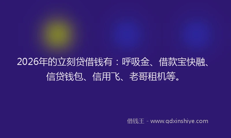 2026年的立刻贷借钱有：呼吸金、借款宝快融、信贷钱包、信用飞、老哥租机等。