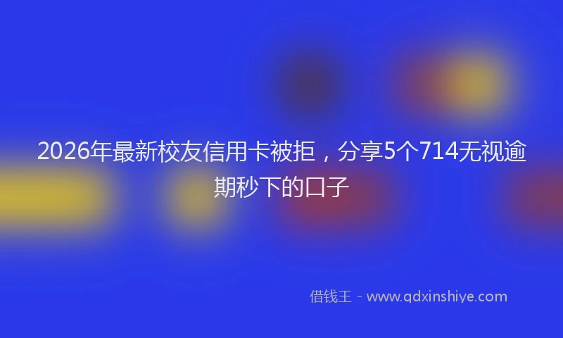 2026年最新校友信用卡被拒，分享5个714无视逾期秒下的口子