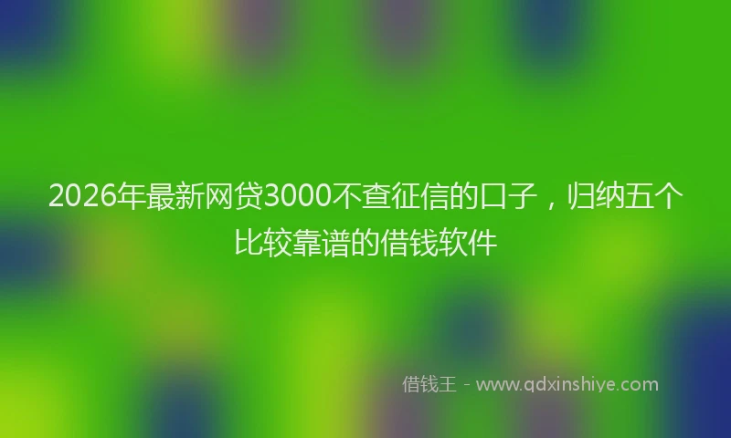 2026年最新网贷3000不查征信的口子，归纳五个比较靠谱的借钱软件