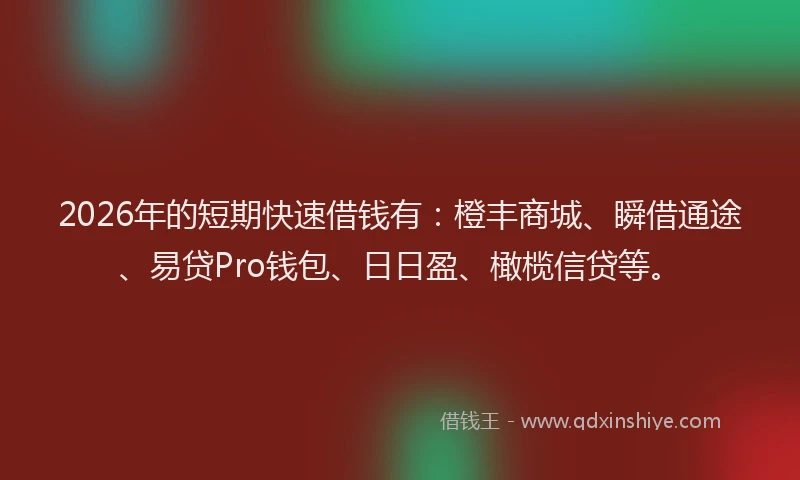 2026年的短期快速借钱有：橙丰商城、瞬借通途、易贷Pro钱包、日日盈、橄榄信贷等。