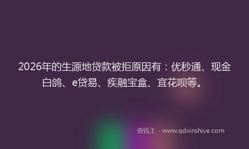 2026年的生源地贷款被拒原因有：优秒通、现金白鸽、e贷易、疾融宝盒、宜花呗等。