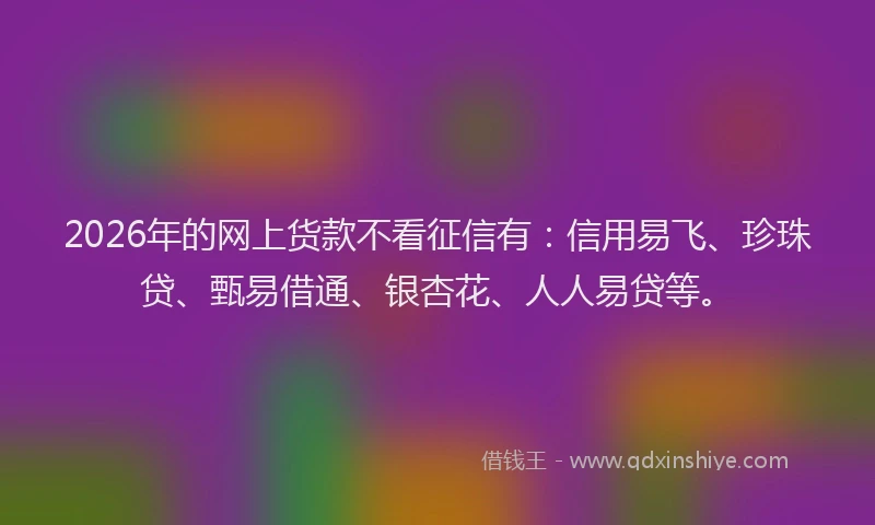 2026年的网上货款不看征信有：信用易飞、珍珠贷、甄易借通、银杏花、人人易贷等。