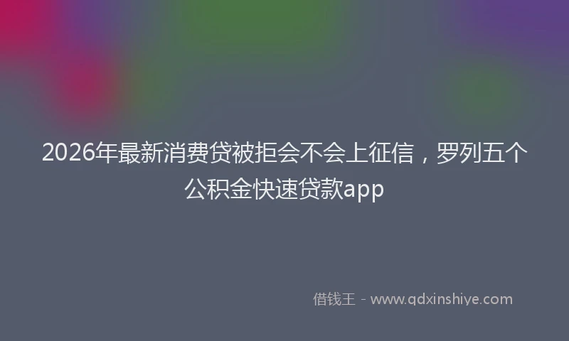 2026年最新消费贷被拒会不会上征信，罗列五个公积金快速贷款app