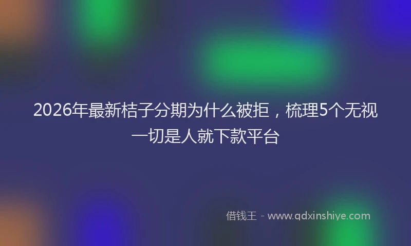 2026年最新桔子分期为什么被拒，梳理5个无视一切是人就下款平台