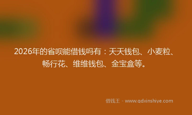 2026年的省呗能借钱吗有：天天钱包、小麦粒、畅行花、维维钱包、金宝盒等。