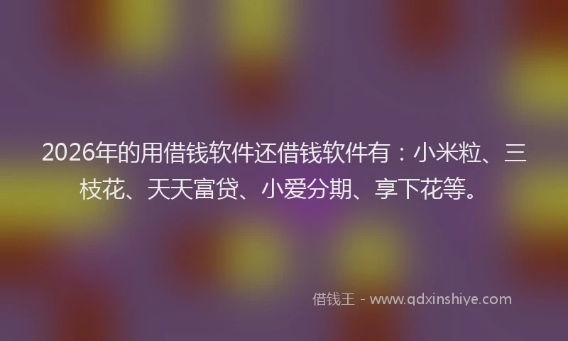 2026年的用借钱软件还借钱软件有：小米粒、三枝花、天天富贷、小爱分期、享下花等。