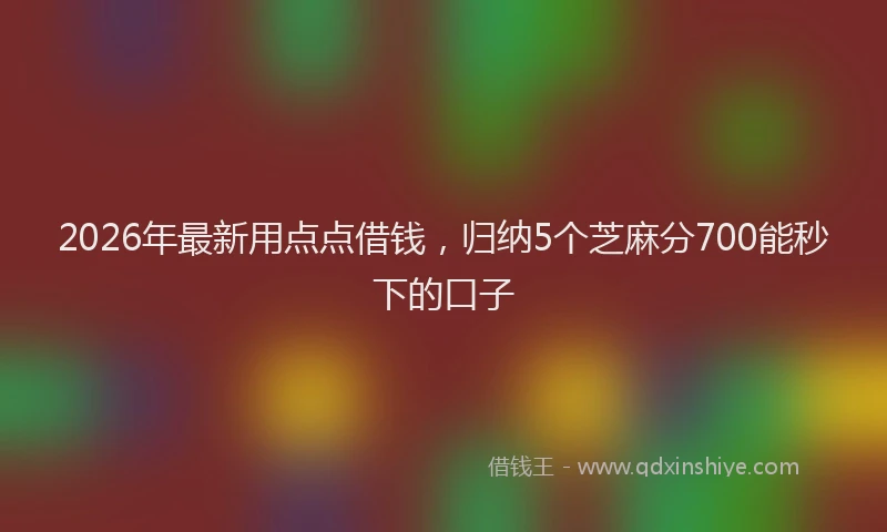 2026年最新用点点借钱，归纳5个芝麻分700能秒下的口子