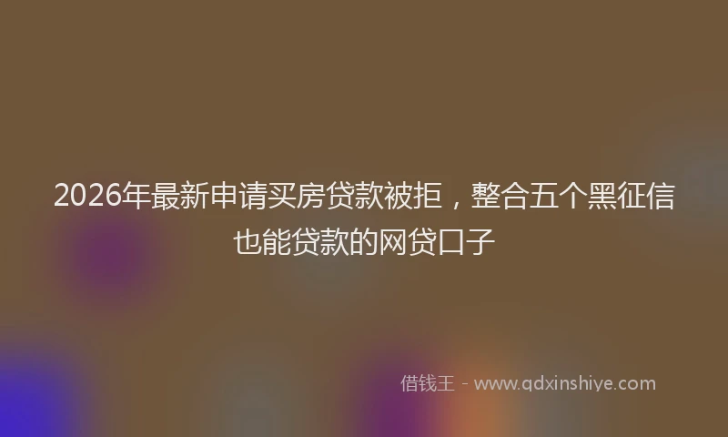 2026年最新申请买房贷款被拒，整合五个黑征信也能贷款的网贷口子