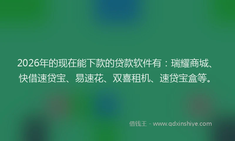 2026年的现在能下款的贷款软件有：瑞耀商城、快借速贷宝、易速花、双喜租机、速贷宝盒等。