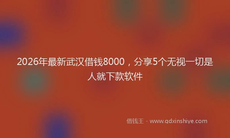2026年最新武汉借钱8000，分享5个无视一切是人就下款软件