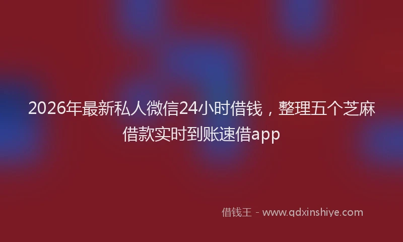 2026年最新私人微信24小时借钱，整理五个芝麻借款实时到账速借app