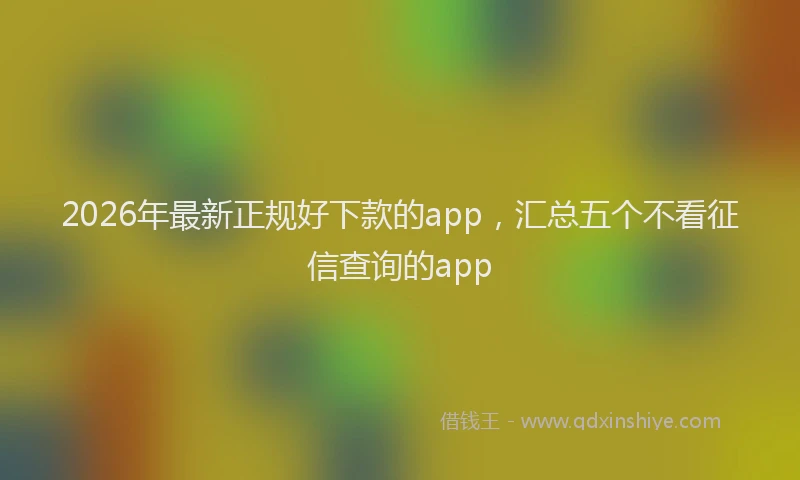 2026年最新正规好下款的app，汇总五个不看征信查询的app
