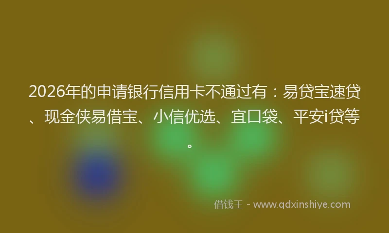 2026年的申请银行信用卡不通过有：易贷宝速贷、现金侠易借宝、小信优选、宜口袋、平安i贷等。