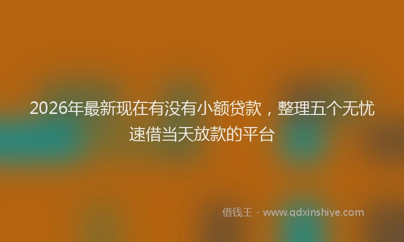 2026年最新现在有没有小额贷款，整理五个无忧速借当天放款的平台