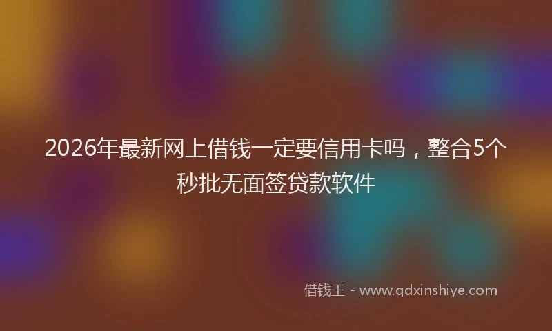 2026年最新网上借钱一定要信用卡吗，整合5个秒批无面签贷款软件
