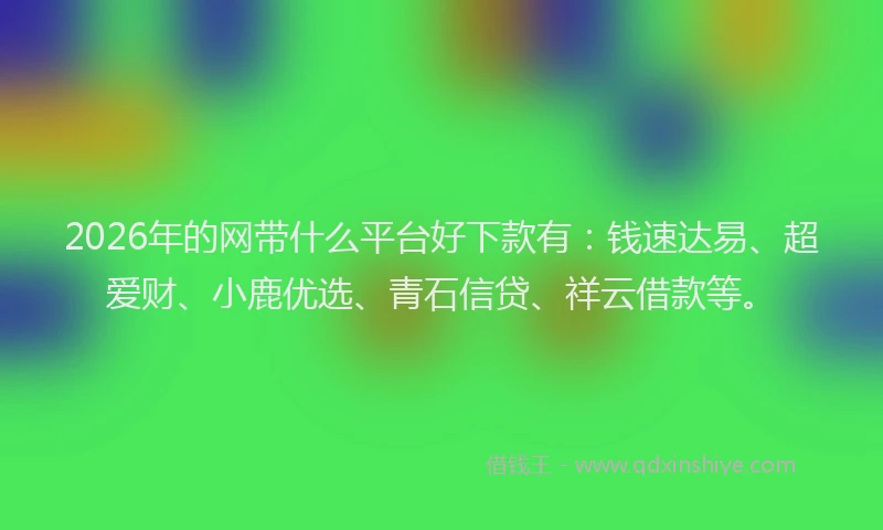 2026年的网带什么平台好下款有：钱速达易、超爱财、小鹿优选、青石信贷、祥云借款等。