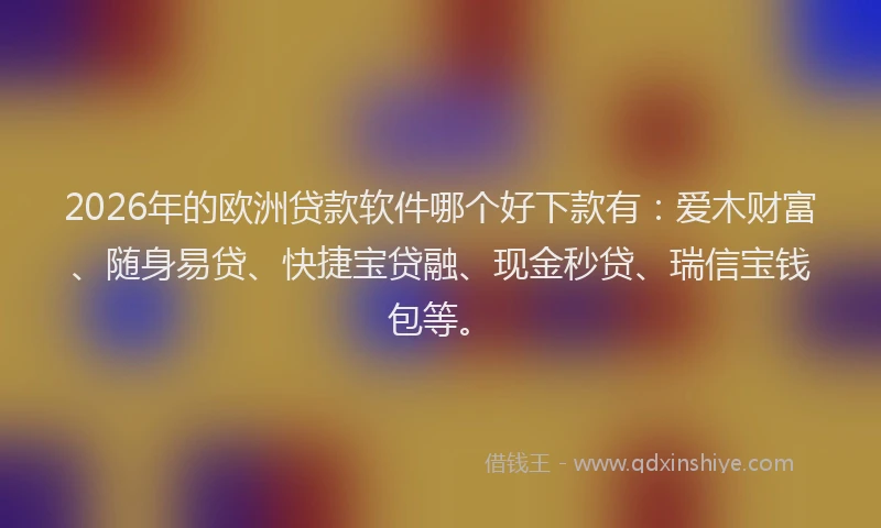 2026年的欧洲贷款软件哪个好下款有：爱木财富、随身易贷、快捷宝贷融、现金秒贷、瑞信宝钱包等。
