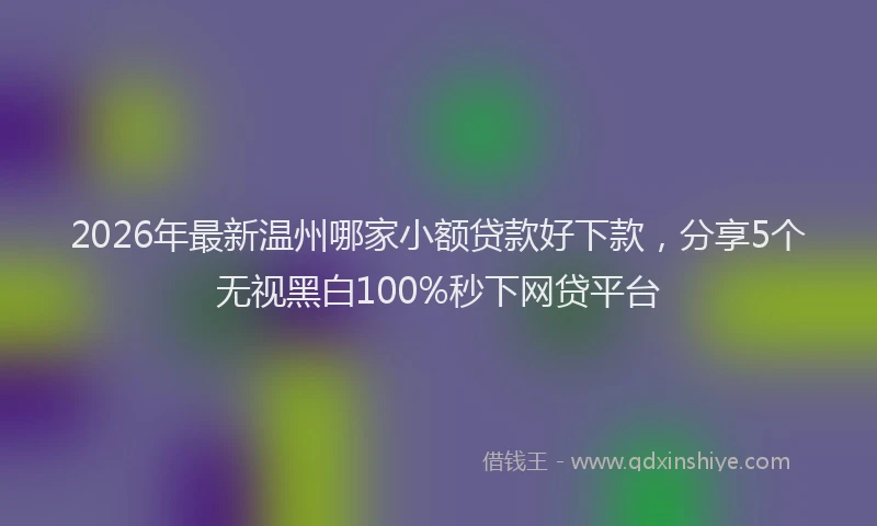 2026年最新温州哪家小额贷款好下款，分享5个无视黑白100%秒下网贷平台