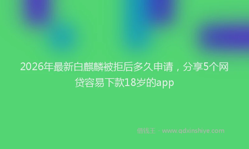 2026年最新白麒麟被拒后多久申请，分享5个网贷容易下款18岁的app