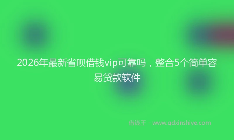 2026年最新省呗借钱vip可靠吗，整合5个简单容易贷款软件