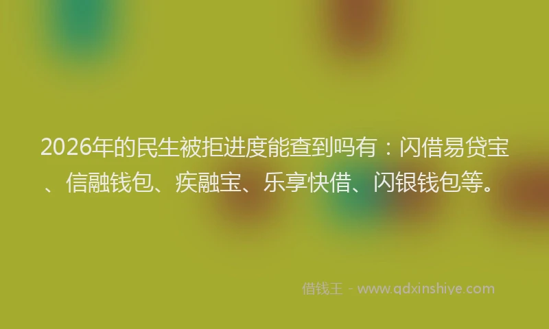 2026年的民生被拒进度能查到吗有：闪借易贷宝、信融钱包、疾融宝、乐享快借、闪银钱包等。